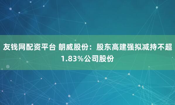 友钱网配资平台 朗威股份：股东高建强拟减持不超1.83%公司股份
