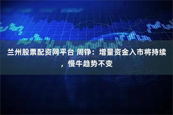 兰州股票配资网平台 周铮：增量资金入市将持续，慢牛趋势不变