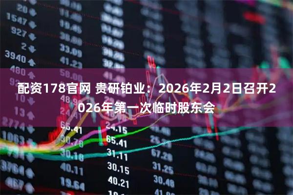 配资178官网 贵研铂业：2026年2月2日召开2026年第一次临时股东会