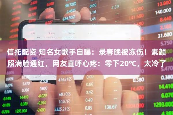 信托配资 知名女歌手自曝：录春晚被冻伤！素颜照满脸通红，网友直呼心疼：零下20℃，太冷了