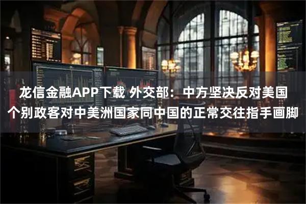 龙信金融APP下载 外交部：中方坚决反对美国个别政客对中美洲国家同中国的正常交往指手画脚
