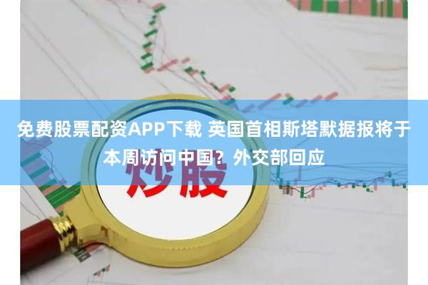 免费股票配资APP下载 英国首相斯塔默据报将于本周访问中国？外交部回应