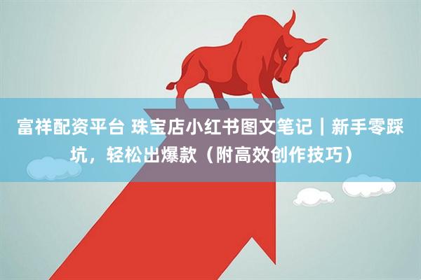 富祥配资平台 珠宝店小红书图文笔记｜新手零踩坑，轻松出爆款（附高效创作技巧）