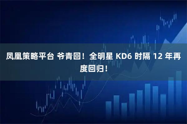 凤凰策略平台 爷青回！全明星 KD6 时隔 12 年再度回归！