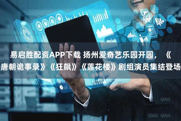 易启胜配资APP下载 扬州爱奇艺乐园开园， 《唐朝诡事录》《狂飙》《莲花楼》剧组演员集结登场