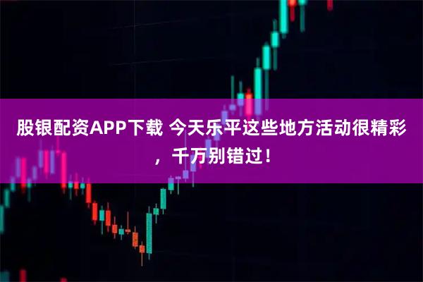 股银配资APP下载 今天乐平这些地方活动很精彩，千万别错过！