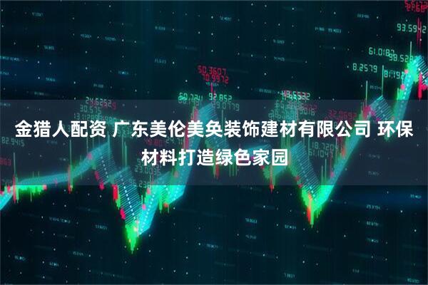 金猎人配资 广东美伦美奂装饰建材有限公司 环保材料打造绿色家园