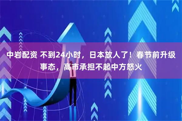 中岩配资 不到24小时，日本放人了！春节前升级事态，高市承担不起中方怒火