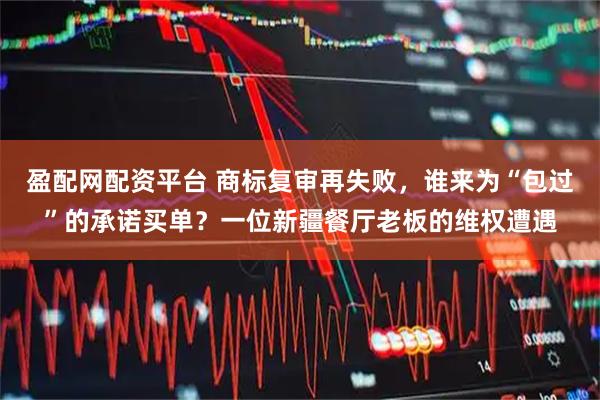 盈配网配资平台 商标复审再失败，谁来为“包过”的承诺买单？一位新疆餐厅老板的维权遭遇