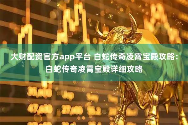 大财配资官方app平台 白蛇传奇凌霄宝殿攻略：白蛇传奇凌霄宝殿详细攻略
