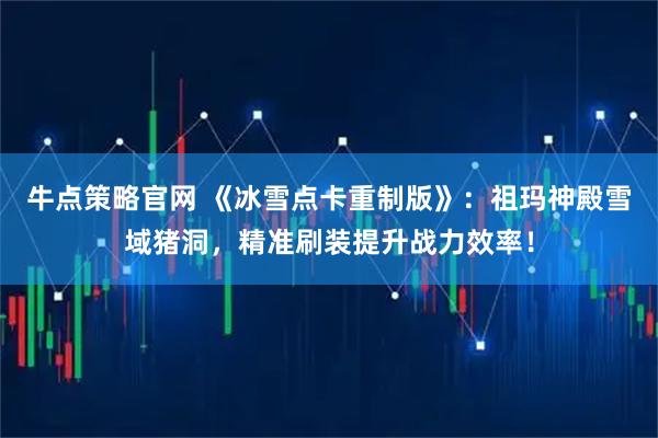 牛点策略官网 《冰雪点卡重制版》：祖玛神殿雪域猪洞，精准刷装提升战力效率！