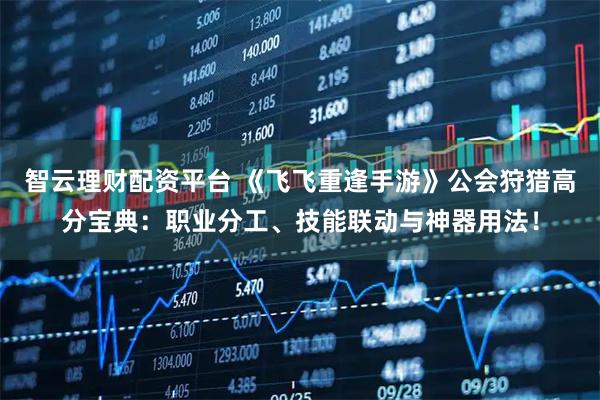 智云理财配资平台 《飞飞重逢手游》公会狩猎高分宝典：职业分工、技能联动与神器用法！