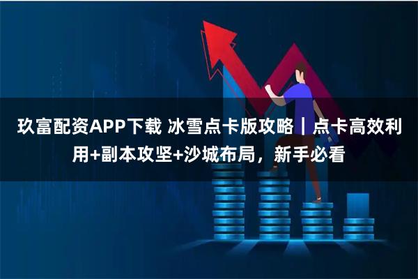 玖富配资APP下载 冰雪点卡版攻略｜点卡高效利用+副本攻坚+沙城布局，新手必看