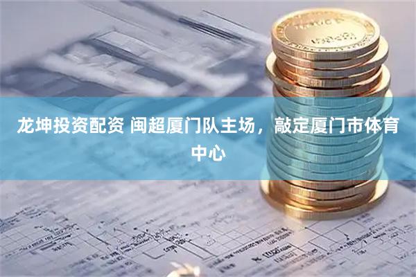 龙坤投资配资 闽超厦门队主场，敲定厦门市体育中心