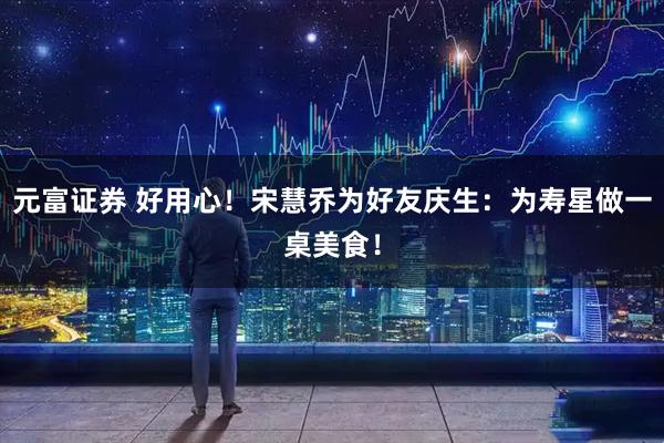 元富证券 好用心！宋慧乔为好友庆生：为寿星做一桌美食！