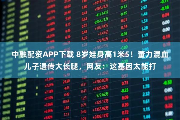 中融配资APP下载 8岁娃身高1米5！董力混血儿子遗传大长腿，网友：这基因太能打
