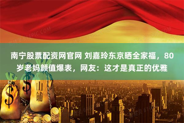 南宁股票配资网官网 刘嘉玲东京晒全家福，80岁老妈颜值爆表，网友：这才是真正的优雅