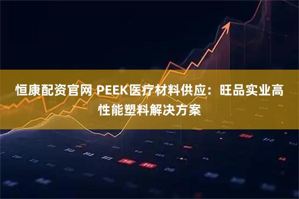 恒康配资官网 PEEK医疗材料供应：旺品实业高性能塑料解决方案