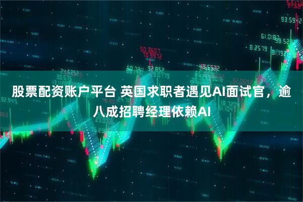 股票配资账户平台 英国求职者遇见AI面试官,逾八成招聘经理依赖AI