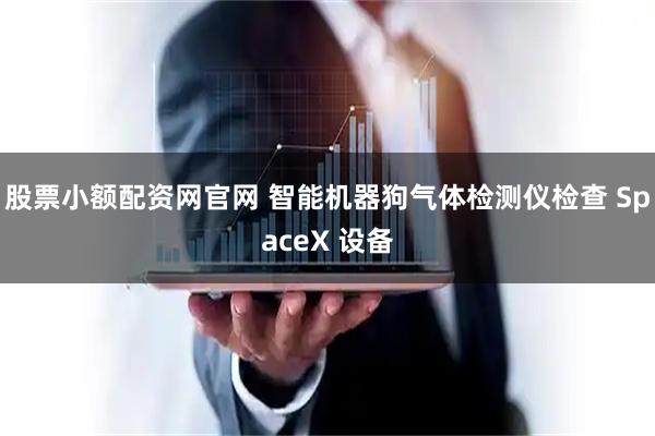 股票小额配资网官网 智能机器狗气体检测仪检查 SpaceX 设备