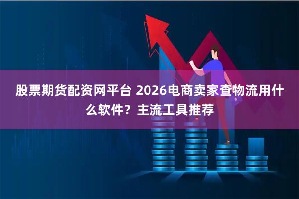 股票期货配资网平台 2026电商卖家查物流用什么软件?主流工具推荐