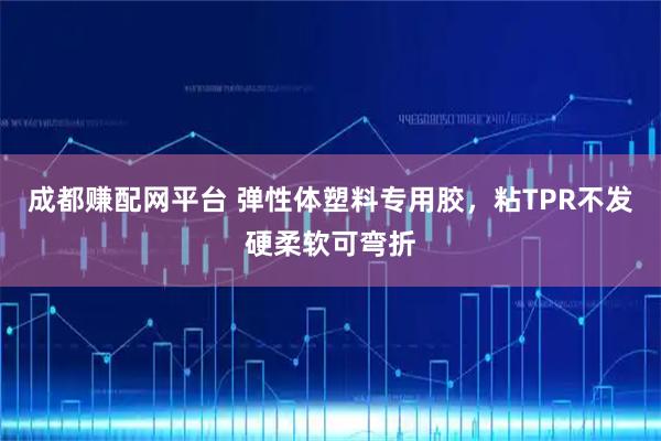 成都赚配网平台 弹性体塑料专用胶,粘TPR不发硬柔软可弯折