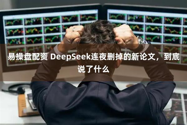 易操盘配资 DeepSeek连夜删掉的新论文，到底说了什么