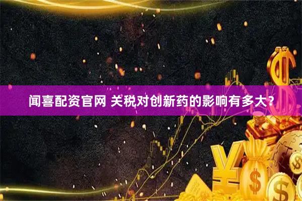 闻喜配资官网 关税对创新药的影响有多大？